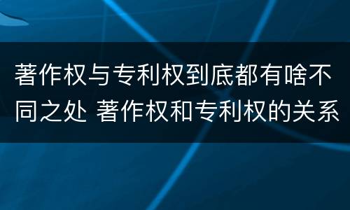 著作权与专利权到底都有啥不同之处 著作权和专利权的关系如何