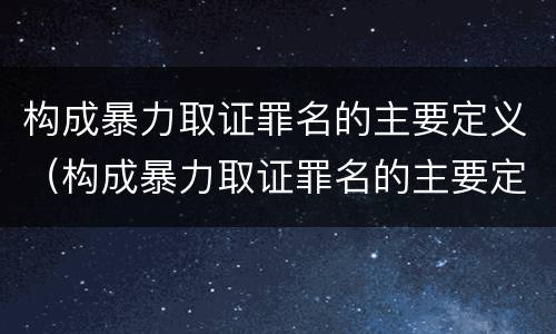 构成暴力取证罪名的主要定义（构成暴力取证罪名的主要定义是）