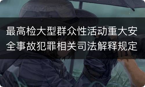 最高检大型群众性活动重大安全事故犯罪相关司法解释规定包括哪些