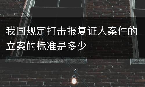 我国规定打击报复证人案件的立案的标准是多少