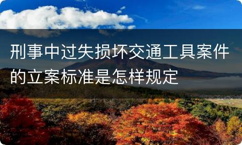 刑事中过失损坏交通工具案件的立案标准是怎样规定