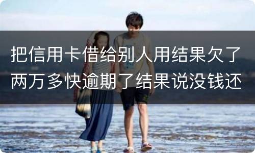 把信用卡借给别人用结果欠了两万多快逾期了结果说没钱还想知道如何处理