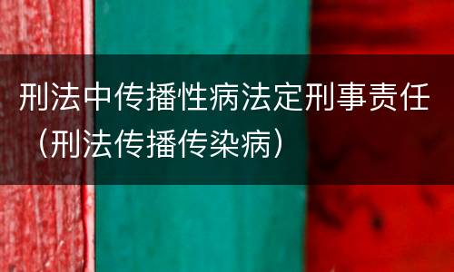 刑法中传播性病法定刑事责任（刑法传播传染病）