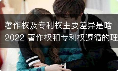 著作权及专利权主要差异是啥2022 著作权和专利权遵循的理念
