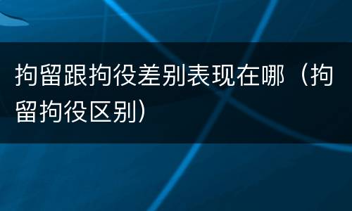 拘留跟拘役差别表现在哪（拘留拘役区别）