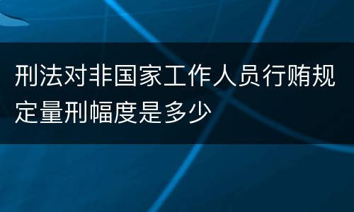 刑法对非国家工作人员行贿规定量刑幅度是多少