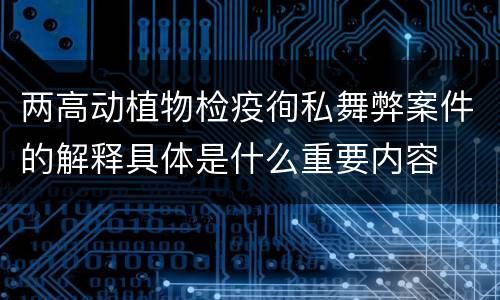 两高动植物检疫徇私舞弊案件的解释具体是什么重要内容