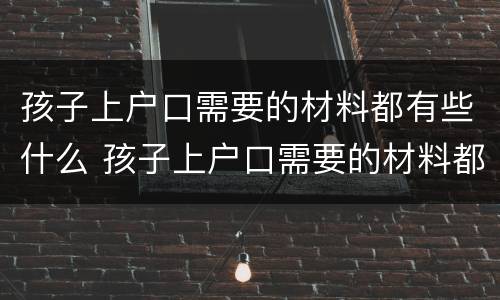 孩子上户口需要的材料都有些什么 孩子上户口需要的材料都有些什么内容