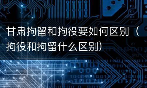 甘肃拘留和拘役要如何区别（拘役和拘留什么区别）