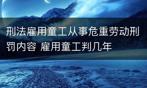 刑法雇用童工从事危重劳动刑罚内容 雇用童工判几年