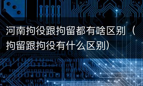 河南拘役跟拘留都有啥区别（拘留跟拘役有什么区别）