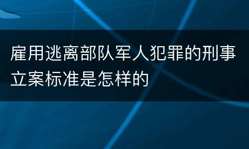 雇用逃离部队军人犯罪的刑事立案标准是怎样的
