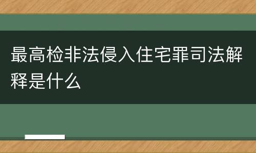 最高检非法侵入住宅罪司法解释是什么