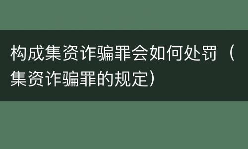构成集资诈骗罪会如何处罚（集资诈骗罪的规定）