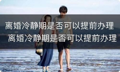 离婚冷静期是否可以提前办理 离婚冷静期是否可以提前办理手续