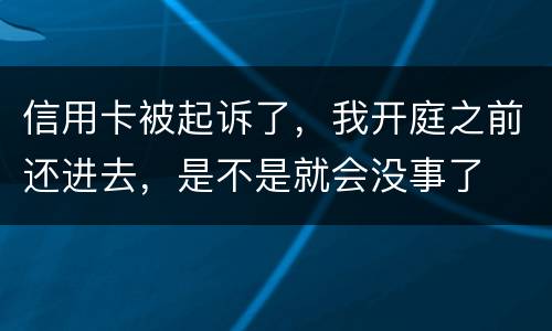 信用卡被起诉了，我开庭之前还进去，是不是就会没事了