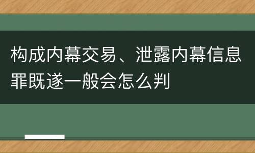 构成内幕交易、泄露内幕信息罪既遂一般会怎么判
