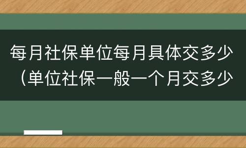 每月社保单位每月具体交多少（单位社保一般一个月交多少）