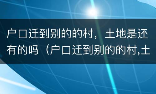户口迁到别的的村，土地是还有的吗（户口迁到别的的村,土地是还有的吗怎么迁）