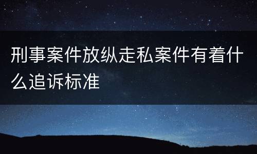 刑事案件放纵走私案件有着什么追诉标准
