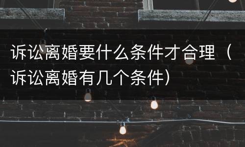 诉讼离婚要什么条件才合理（诉讼离婚有几个条件）