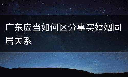 广东应当如何区分事实婚姻同居关系