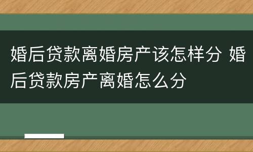 婚后贷款离婚房产该怎样分 婚后贷款房产离婚怎么分