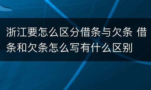 浙江要怎么区分借条与欠条 借条和欠条怎么写有什么区别