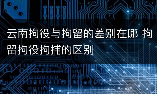 云南拘役与拘留的差别在哪 拘留拘役拘捕的区别