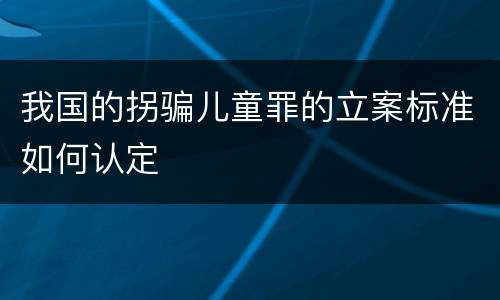 我国的拐骗儿童罪的立案标准如何认定