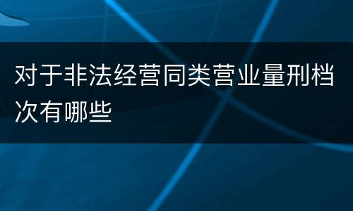 对于非法经营同类营业量刑档次有哪些