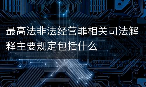 最高法非法经营罪相关司法解释主要规定包括什么