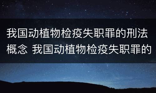 我国动植物检疫失职罪的刑法概念 我国动植物检疫失职罪的刑法概念是