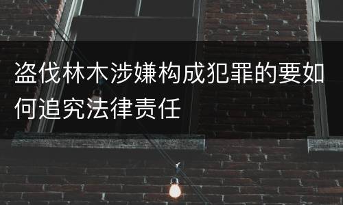 盗伐林木涉嫌构成犯罪的要如何追究法律责任