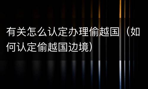 有关怎么认定办理偷越国（如何认定偷越国边境）