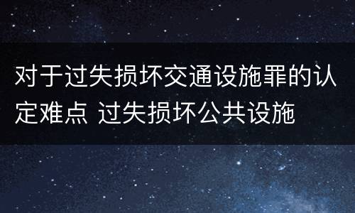 对于过失损坏交通设施罪的认定难点 过失损坏公共设施