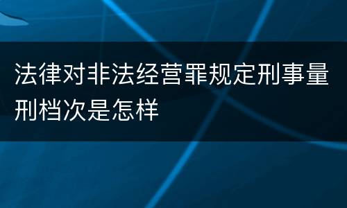 法律对非法经营罪规定刑事量刑档次是怎样