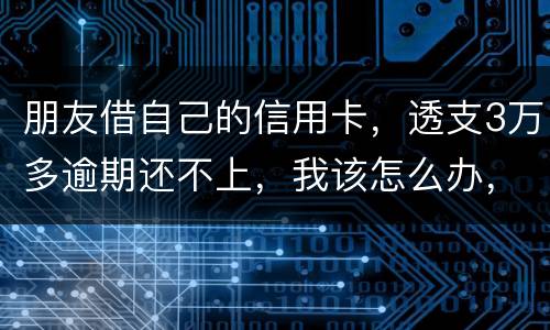朋友借自己的信用卡，透支3万多逾期还不上，我该怎么办，给他要钱他不给