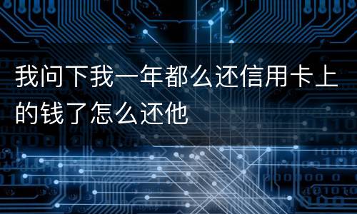 我问下我一年都么还信用卡上的钱了怎么还他