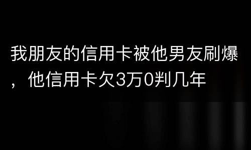 我朋友的信用卡被他男友刷爆，他信用卡欠3万0判几年