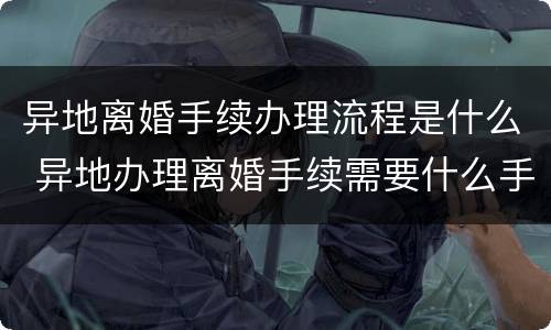 异地离婚手续办理流程是什么 异地办理离婚手续需要什么手续