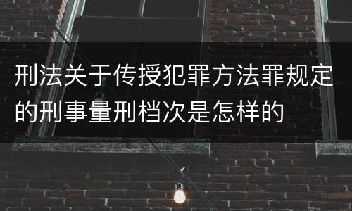 刑法关于传授犯罪方法罪规定的刑事量刑档次是怎样的