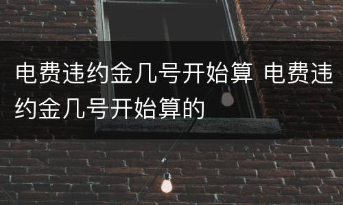 电费违约金几号开始算 电费违约金几号开始算的