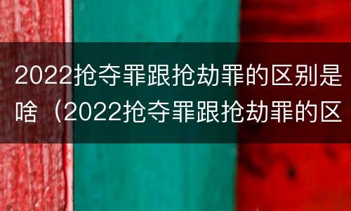 2022抢夺罪跟抢劫罪的区别是啥（2022抢夺罪跟抢劫罪的区别是啥呀）