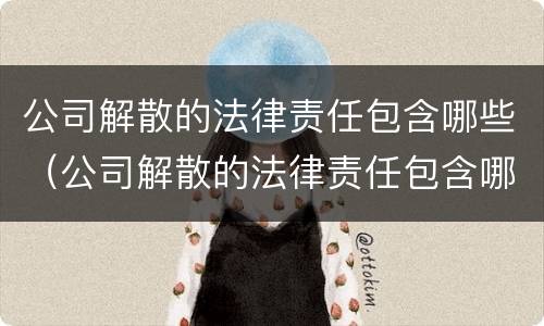 公司解散的法律责任包含哪些（公司解散的法律责任包含哪些方面）