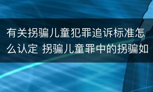 有关拐骗儿童犯罪追诉标准怎么认定 拐骗儿童罪中的拐骗如何认定