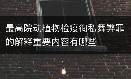 最高院动植物检疫徇私舞弊罪的解释重要内容有哪些
