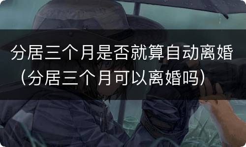 分居三个月是否就算自动离婚（分居三个月可以离婚吗）