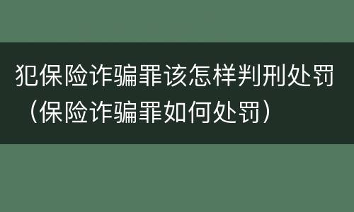 犯保险诈骗罪该怎样判刑处罚（保险诈骗罪如何处罚）