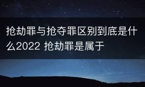 抢劫罪与抢夺罪区别到底是什么2022 抢劫罪是属于